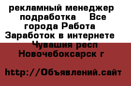 рекламный менеджер (подработка) - Все города Работа » Заработок в интернете   . Чувашия респ.,Новочебоксарск г.